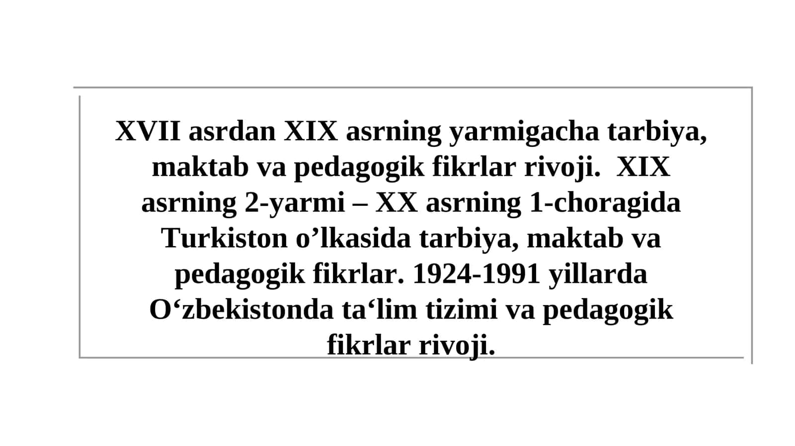 XVII asrdan XIX asrning yarmigacha tarbiya, maktab va pedagogik fikrlar rivoji.XIXasrning2-yarmi– XXasrning 1-choragida Turkiston o’lkasida tarbiya, maktab va pedagogik fikrlar.1924-1991yillardaO‘zbekistondata‘limtizimiva pedagogikfikrlar rivoji