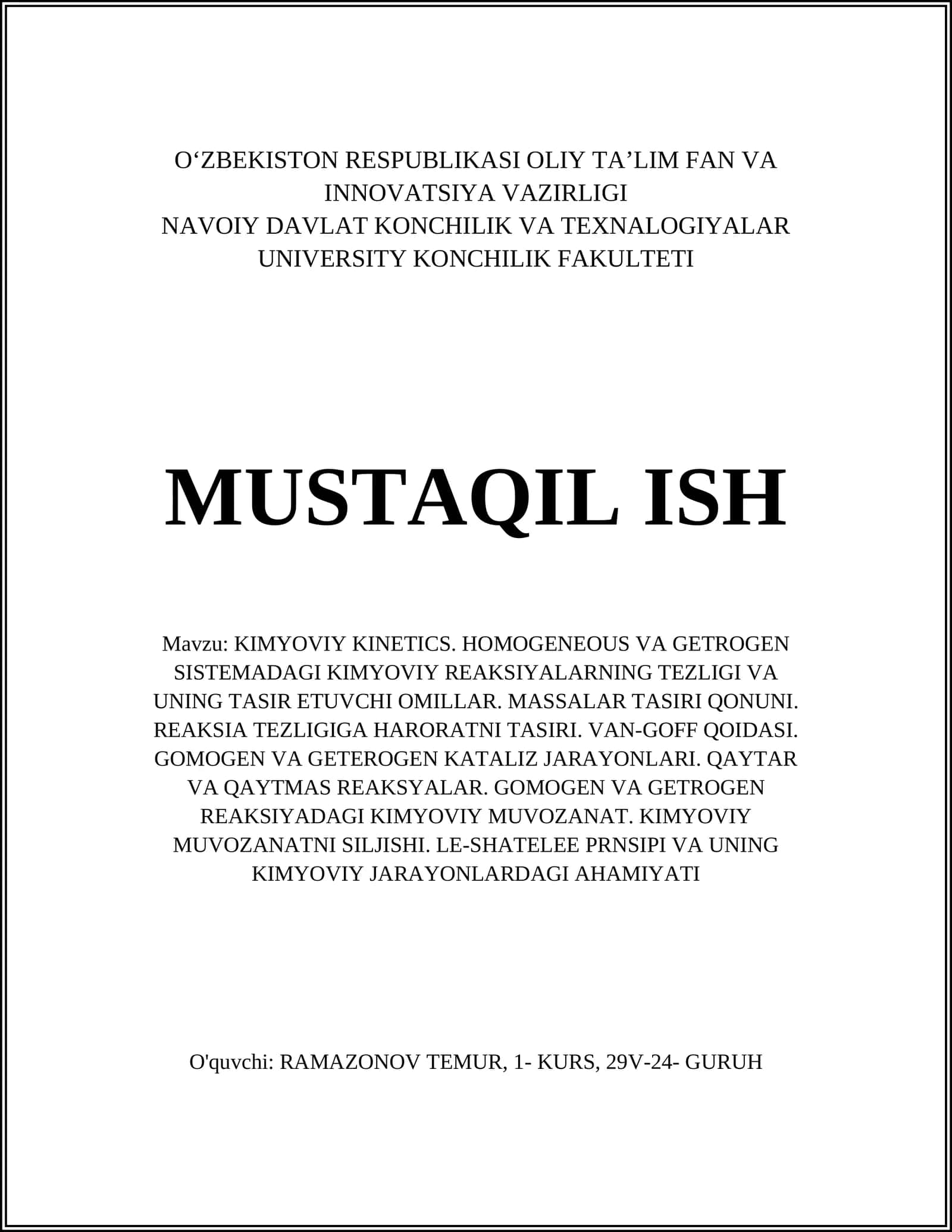 KIMYOVIY KINETICS. HOMOGENEOUS VA GETROGEN SISTEMADAGI KIMYOVIY REAKSIYALARNING TEZLIGI VA UNING TASIR ETUVCHI OMILLAR. MASSALAR TASIRI QONUNI. REAKSIA TEZLIGIGA HARORATNI TASIRI. VAN-GOFF QOIDASI. GOMOGEN VA GETEROGEN KATALIZ JARAYONLARI. QAYTAR VA QAYTMAS REAKSYALAR. GOMOGEN VA GETROGEN REAKSIYADAGI KIMYOVIY MUVOZANAT. KIMYOVIY MUVOZANATNI SILJISHI. LE-SHATELEE PRNSIPI VA UNING KIMYOVIY JARAYONLARDAGI AHAMIYATI