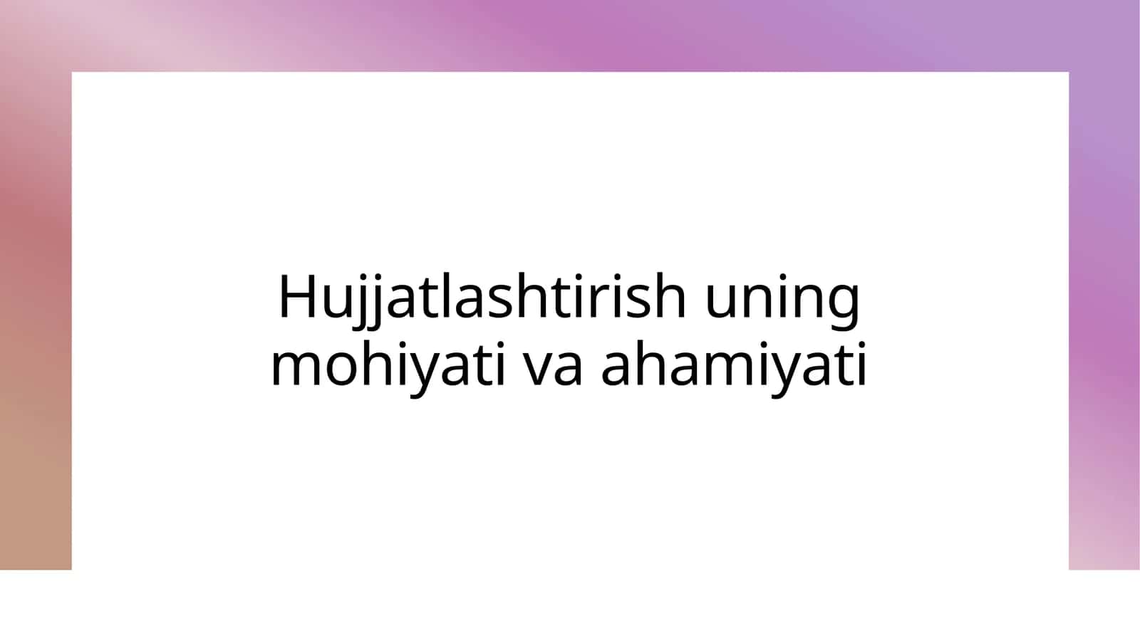Hujjatlashtirish uning mohiyati va ahamiyati