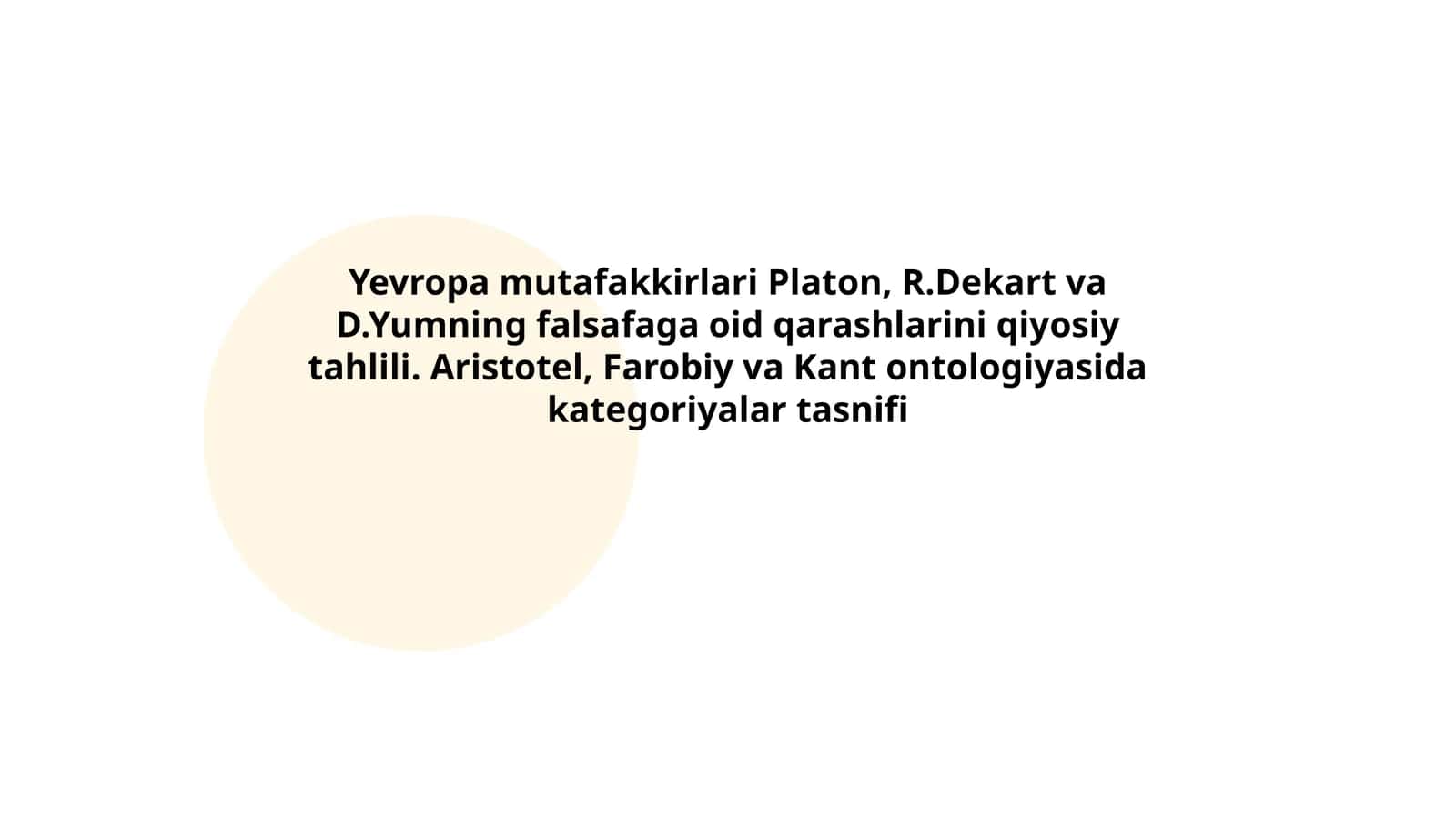 Yevropa mutafakkirlari Platon, R.Dekart va D.Yumning falsafaga oid qarashlarini qiyosiy tahlili. Aristotel, Farobiy va Kant ontologiyasida kategoriyalar tasnifi