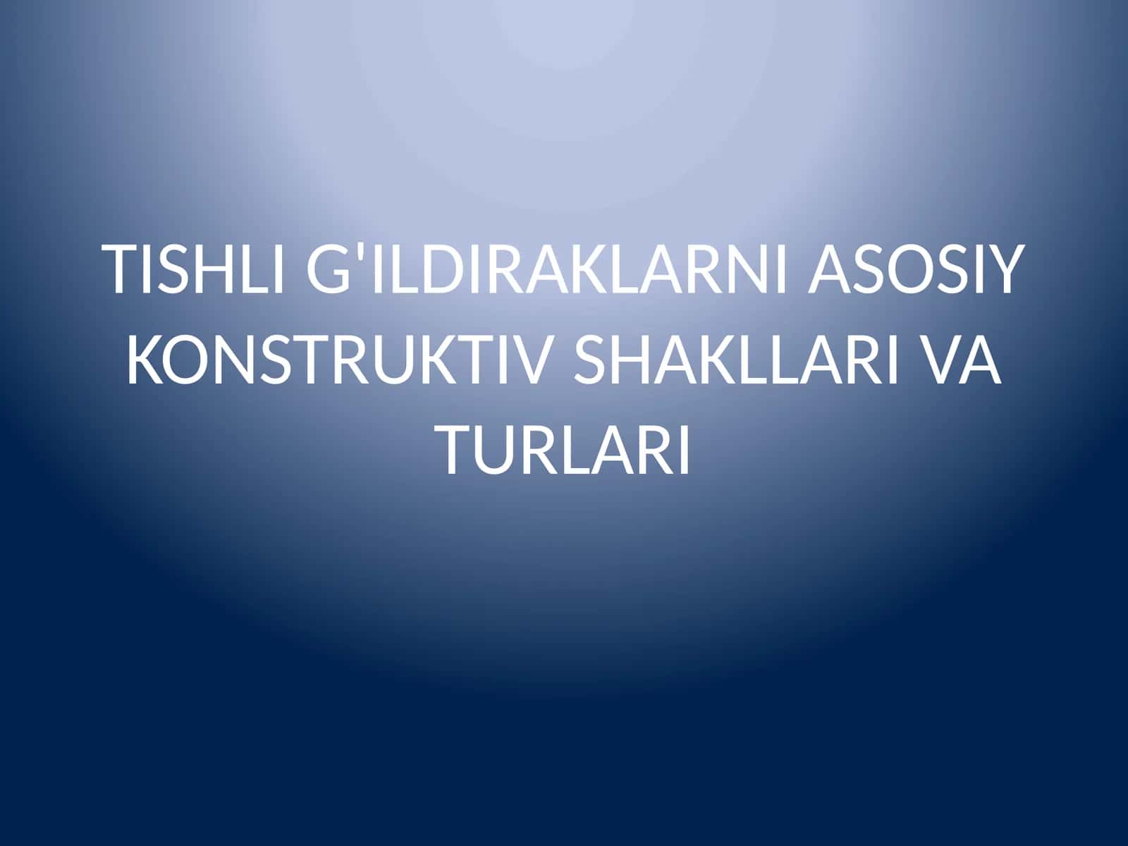 TISHLI G'ILDIRAKLARNI ASOSIY KONSTRUKTIV SHAKLLARI VA TURLARI