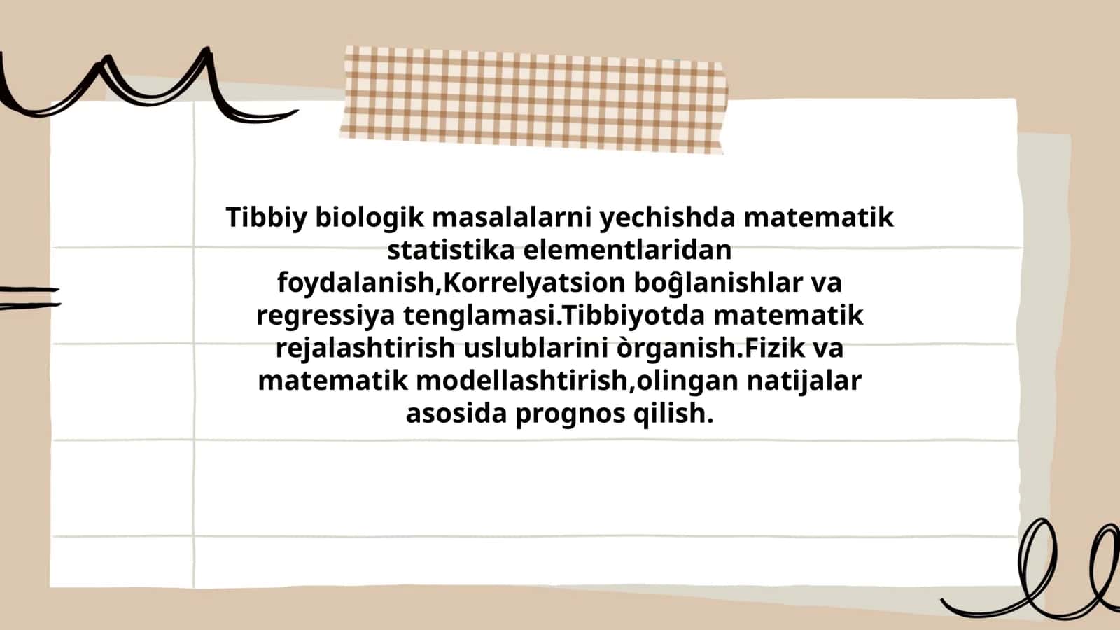 Tibbiy biologik masalalarni yechishda matematik statistika elementlaridan foydalanish,Korrelyatsion boĝlanishlar va regressiya tenglamasi.Tibbiyotda matematik rejalashtirish uslublarini òrganish.Fizik va matematik modellashtirish,olingan natijalar asosida prognos qilish