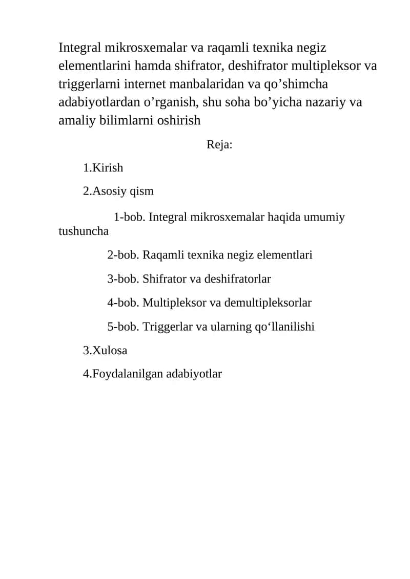 Integral mikrosxemalar va raqamli texnika negiz elementlarini hamda shifrator, deshifrator multipleksor va triggerlarni internet manbalaridan va qo’shimcha adabiyotlardan o’rganish, shu soha bo’yicha nazariy va amaliy bilimlarni oshirish