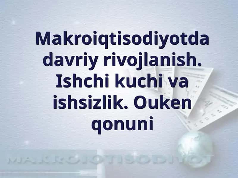 Makroiqtisodiyotda davriy rivojlanish. Ishchi kuchi va ishsizlik. Ouken qonuni