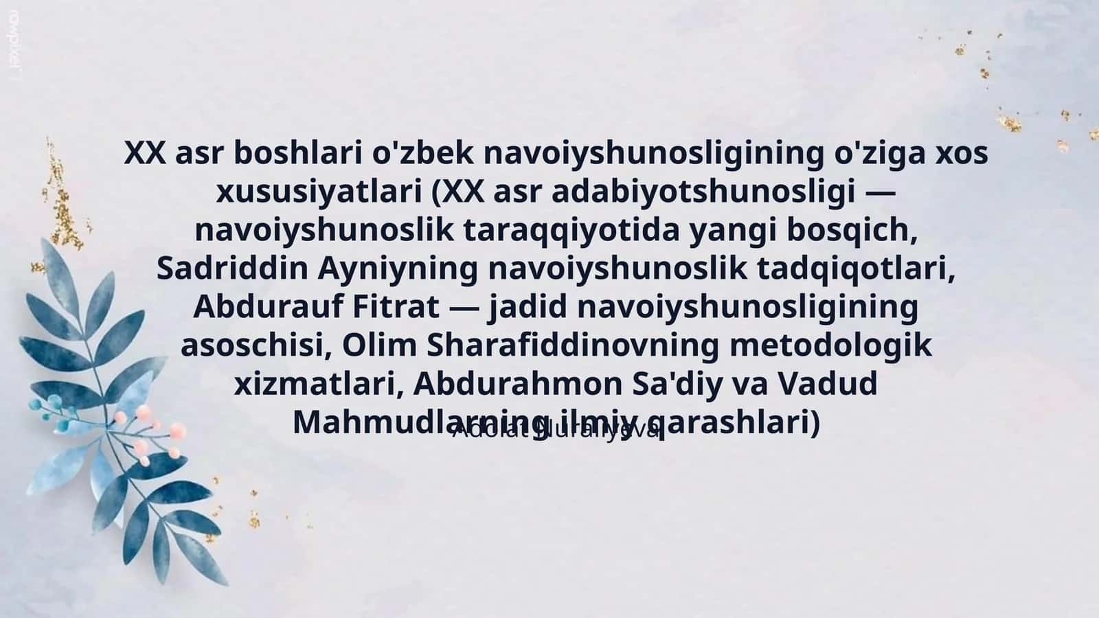 XX asr boshlari o'zbek navoiyshunosligining o'ziga xos xususiyatlari (XX asr adabiyotshunosligi — navoiyshunoslik taraqqiyotida yangi bosqich, Sadriddin Ayniyning navoiyshunoslik tadqiqotlari, Abdurauf Fitrat — jadid navoiyshunosligining asoschisi, Olim Sharafiddinovning metodologik xizmatlari, Abdurahmon Sa'diy va Vadud Mahmudlarning ilmiy qarashlari)