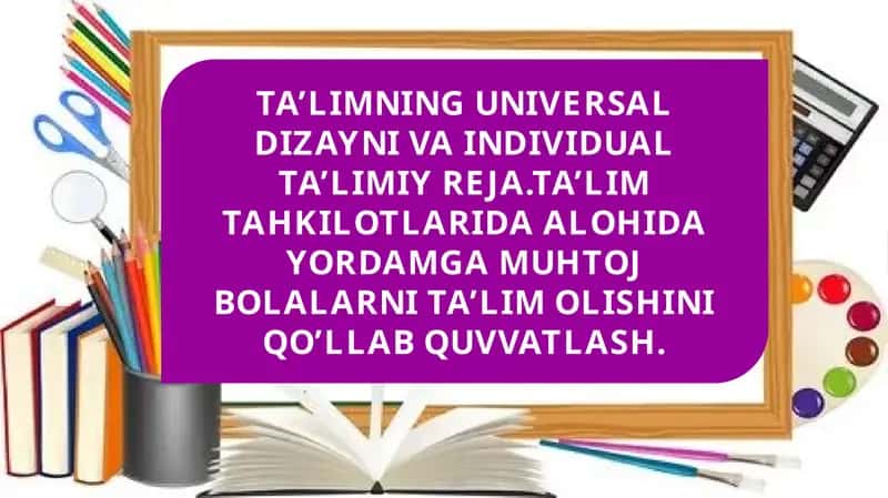 TA’LIMNING UNIVERSAL DIZAYNI VA INDIVIDUAL TA’LIMIY REJA.TA’LIM TAHKILOTLARIDA ALOHIDA YORDAMGA MUHTOJ BOLALARNI TA’LIM OLISHINI QO’LLAB QUVVATLASH.