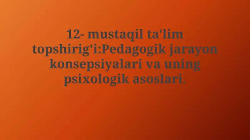 Mustaqil ta'lim topshirig'i: Pedagogik jarayon konsepsiyalari va uning psixologikasoslari