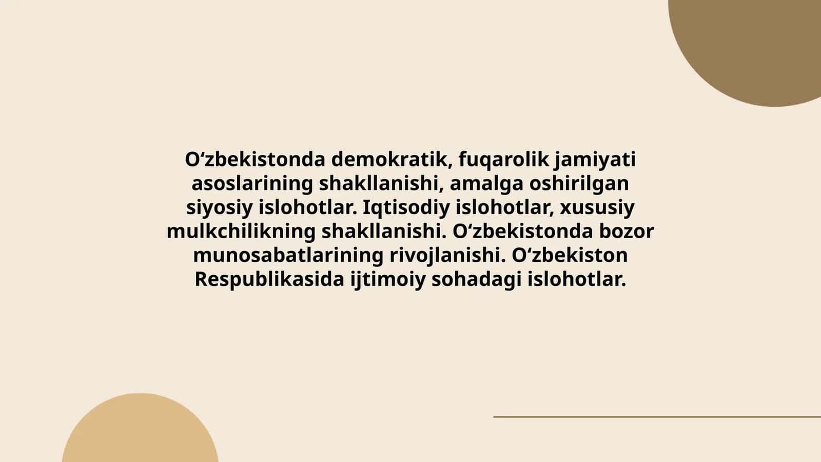O‘zbekistonda demokratik, fuqarolik jamiyati asoslarining shakllanishi, amalga oshirilgan siyosiy islohotlar. Iqtisodiy islohotlar, xususiy mulkchilikning shakllanishi. O‘zbekistonda bozor munosabatlarining rivojlanishi. O‘zbekiston Respublikasida ijtimoiy sohadagi islohotlar