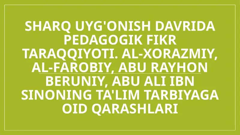 Sharq Uyg'onish davrida pedagogik fikr taraqqiyoti. Al-Xorazmiy, Al-Farobiy, Abu Rayhon Beruniy, Abu Ali ibn Sinoning ta'lim tarbiyaga oid qarashlari