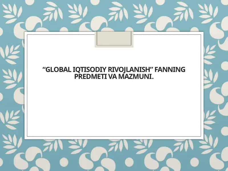 Global iqtisodiy rivojlanish” fanning predmeti va mazmuni