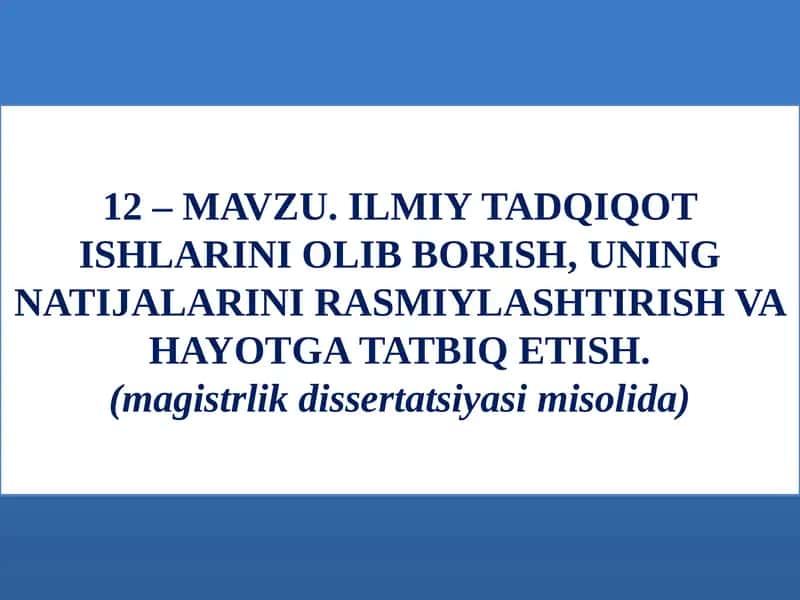 MAVZU.ILMIY TADQIQOT ISHLARINI OLIB BORISH,UNING NATIJALARINI RASMIYLASHTIRISH VA HAYOTGA TATBIQ ETISH.(magistrlik dissertatsiyasi misolida)