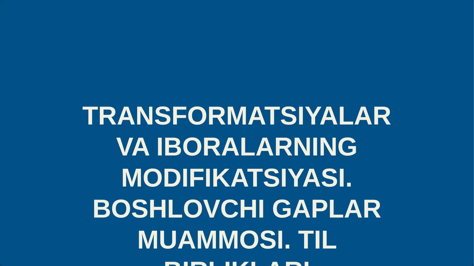 TRANSFORMATSIYALAR VA IBORALARNING MODIFIKATSIYASI. BOSHLOVCHI GAPLAR MUAMMOSI. TIL BIRLIKLARI TUSHUNCHASI VA UNING VAZIFA SO'ZLARIGA BO'LINISHI. INGLIZ TILIDA IBORALAR VA ULARNINING XUSUSIYATLARI. HARFLAR VA TOVUSHLAR O'RTASIDAGI FARQLAR