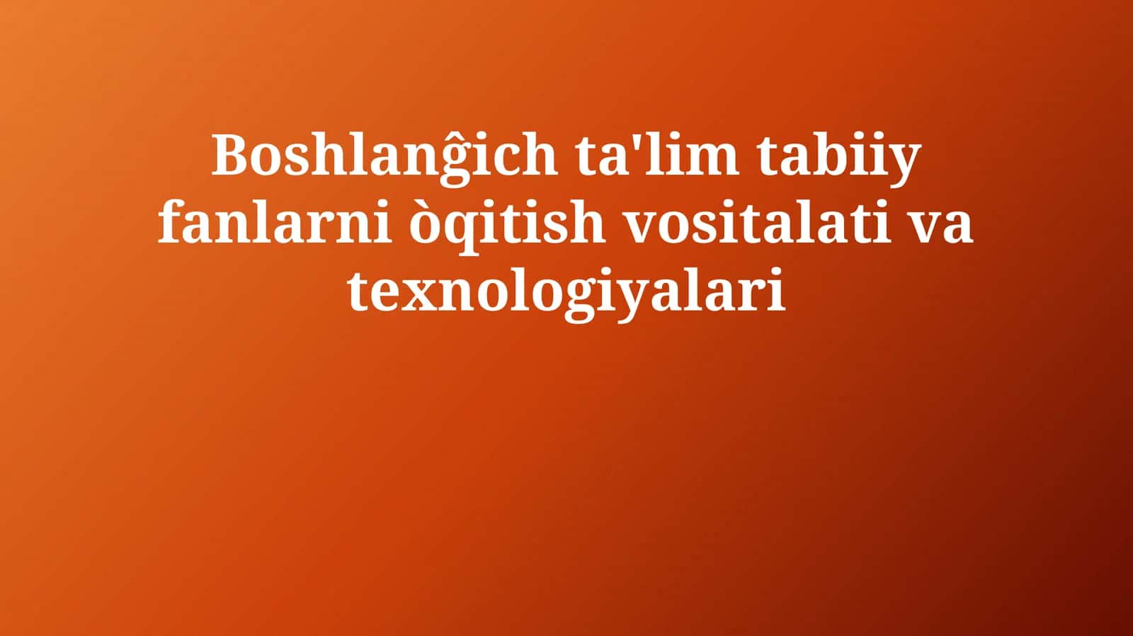 Boshlanĝich  ta'lim  tabiiy  fanlarni  òqitish  vositalari  va  texnologiyalari