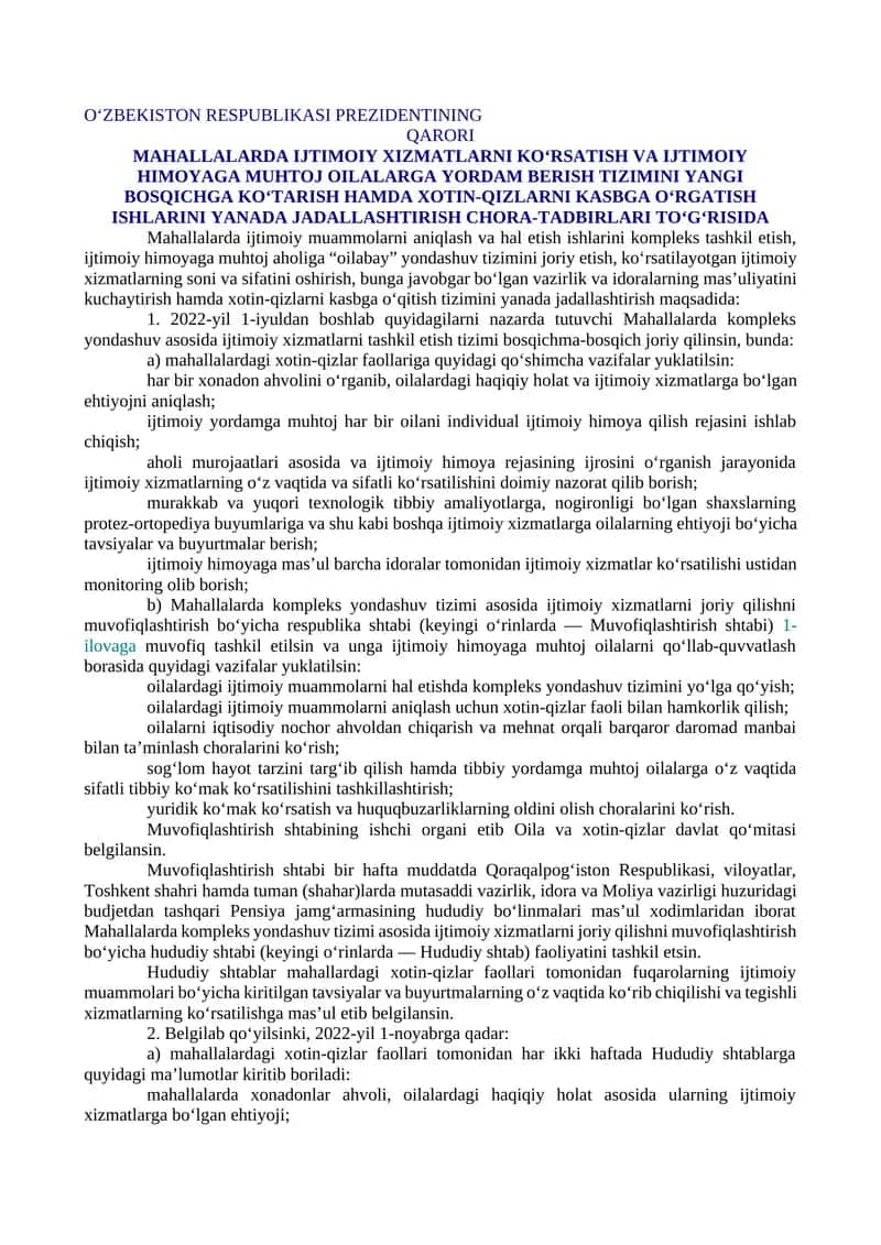 MAHALLALARDA IJTIMOIY XIZMATLARNI KO‘RSATISH VA IJTIMOIY HIMOYAGA MUHTOJ OILALARGA YORDAM BERISH TIZIMINI YANGI BOSQICHGA KO‘TARISH HAMDA XOTIN-QIZLARNI KASBGA O‘RGATISH ISHLARINI YANADA JADALLASHTIRISH CHORA-TADBIRLARI TO‘G‘RISIDA