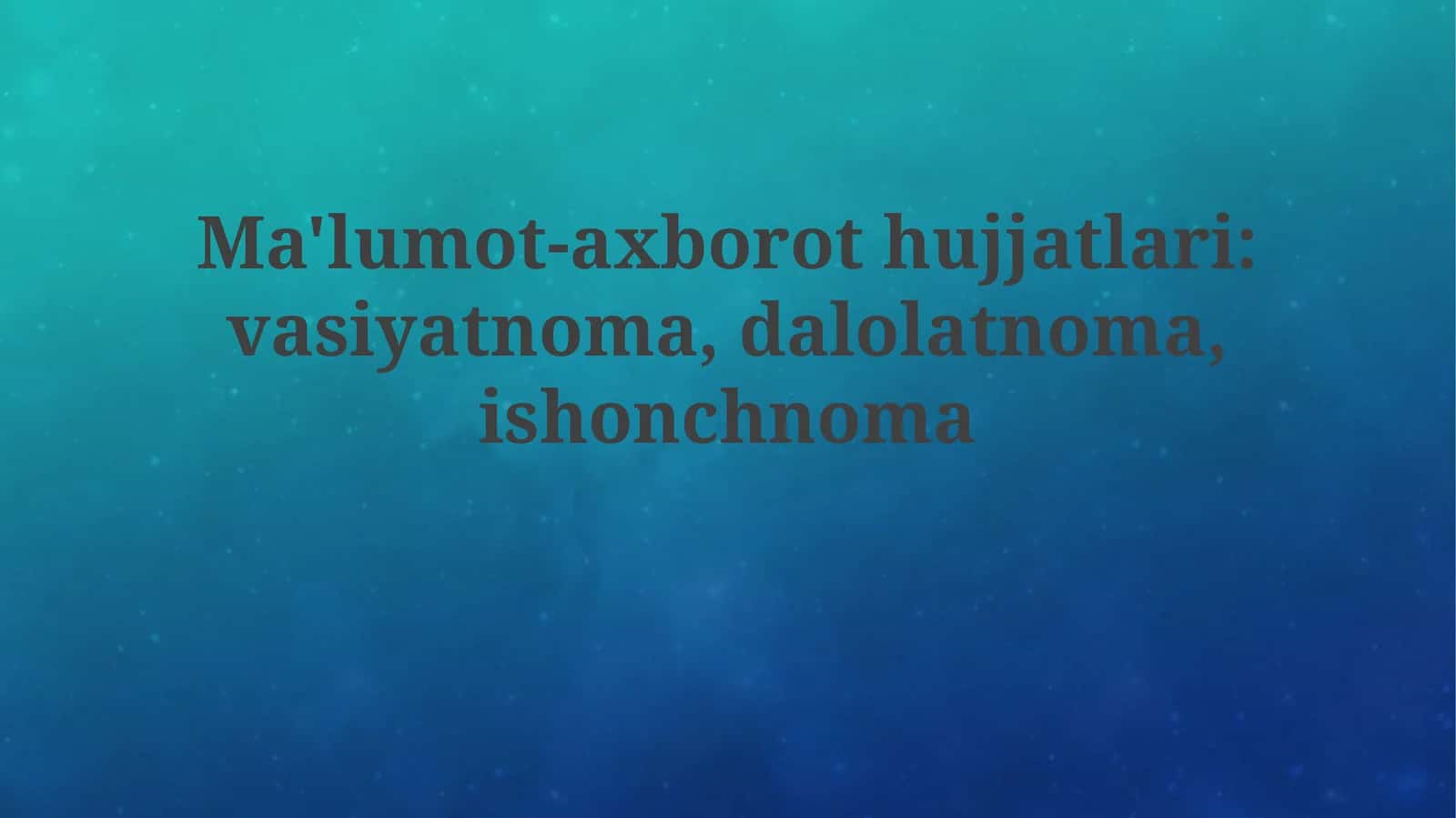 Ma'lumot-axborothujjatlari:vasiyatnoma,dalolatnoma,ishonchnoma