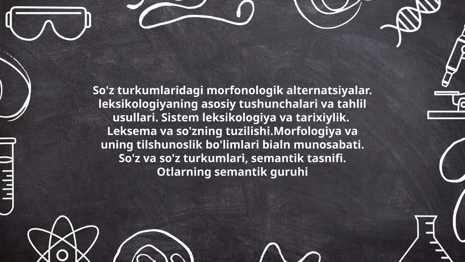 So'z turkumlaridagi morfonologik alternatsiyalar. leksikologiyaning asosiy tushunchalari va tahlil usullari. Sistem leksikologiya va tarixiylik. Leksema va so'zning tuzilishi.Morfologiya va uning tilshunoslik bo'limlari bialn munosabati. So'z va so'z turkumlari, semantik tasnifi. Otlarning semantik guruhi