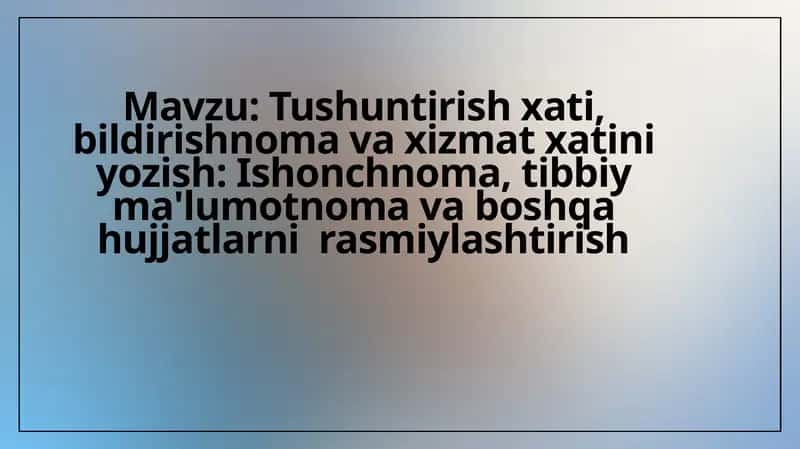 Tushuntirish xati, bildirishnoma va xizmat xatini yozish: Ishonchnoma, tibbiy ma'lumotnoma va boshqa hujjatlarni rasmiylashtirish