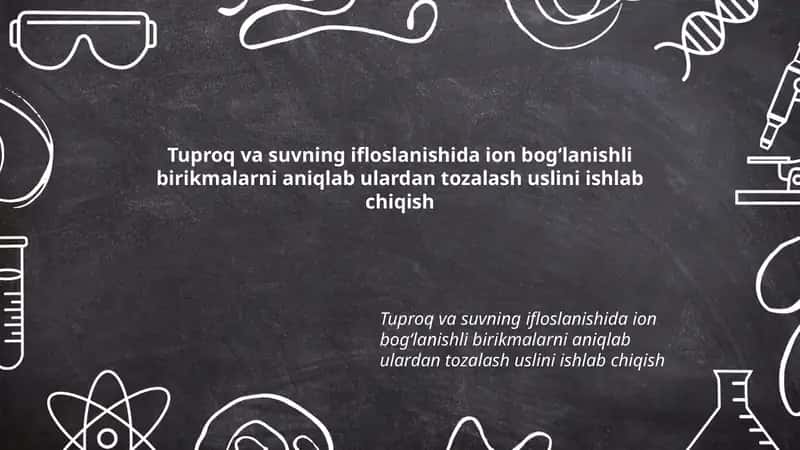 Tuproq va suvning ifloslanishida ion bogʻlanishli birikmalarni aniqlab ulardan tozalash uslini ishlab chiqish
