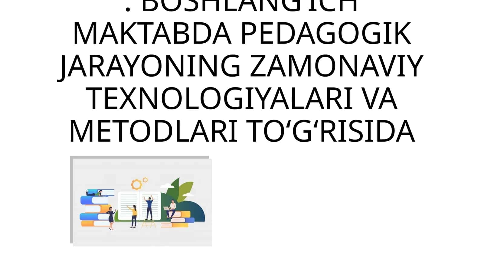 BOSHLANG’ICH MAKTABDA PEDAGOGIK JARAYONING ZAMONAVIY TEXNOLOGIYALARI VA METODLARI TO‘G‘RISIDA