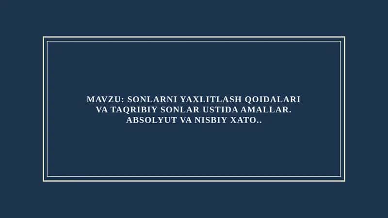 MAVZU: SONLARNI YAXLITLASH QOIDALARI VA TAQRIBIY SONLAR USTIDA AMALLAR. ABSOLYUT VA NISBIY XATO..
