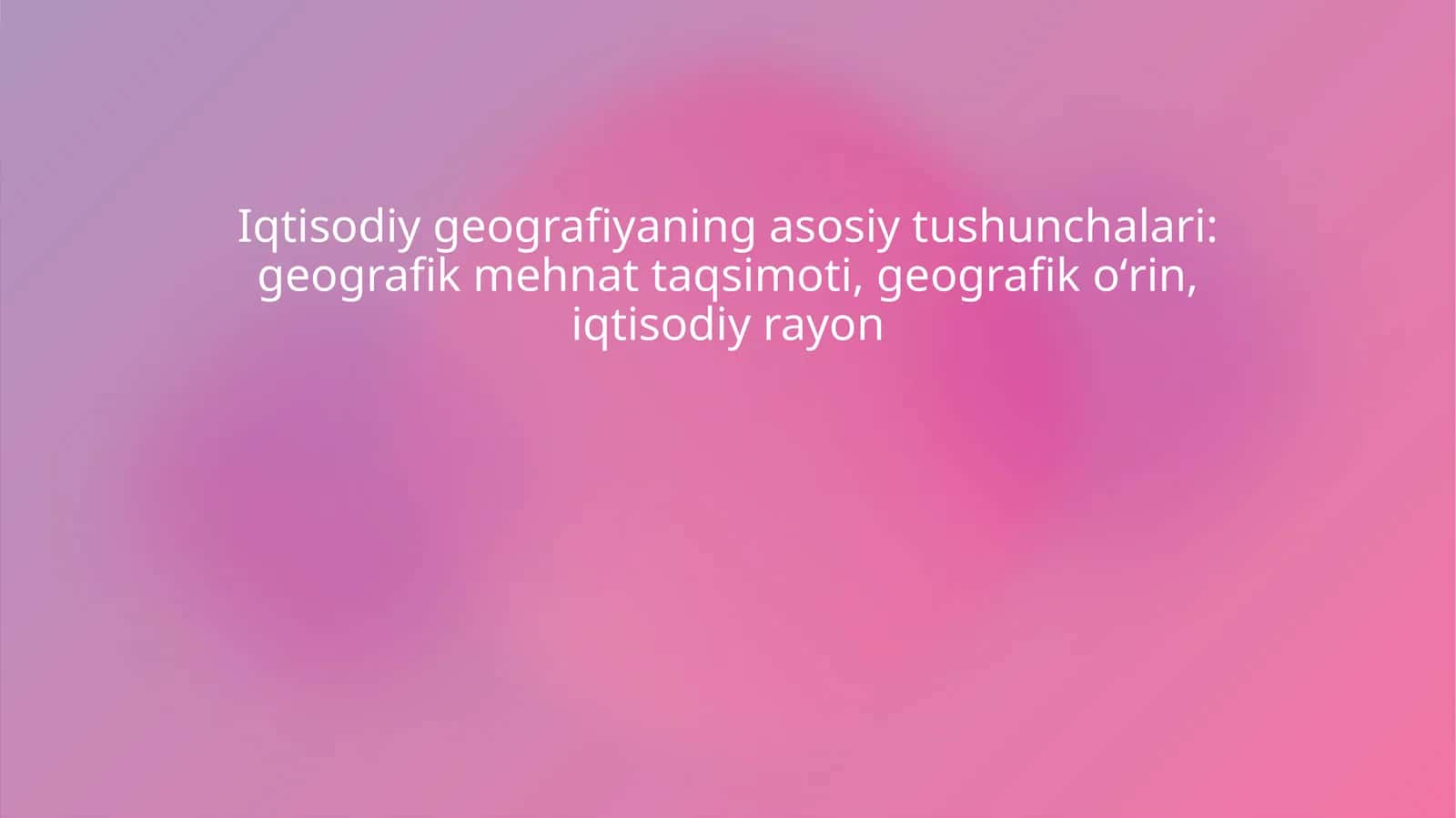 Iqtisodiy geografiyaning asosiy tushunchalari: geografik mehnat taqsimoti, geografik oʻrin, iqtisodiy rayon