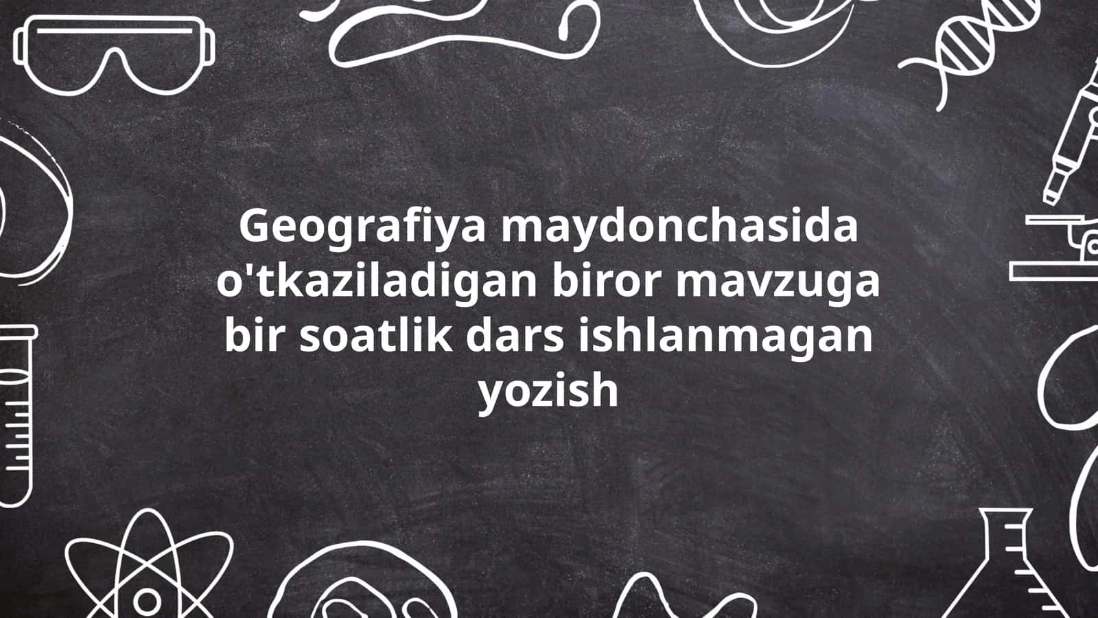 Geografiya maydonchasida o'tkaziladigan biror mavzuga bir soatlik dars ishlanmagan yozish