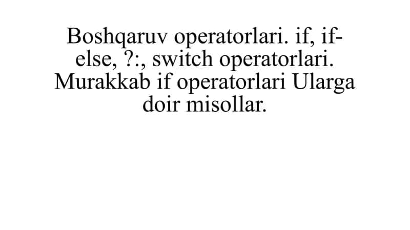 Boshqaruv operatorlari. if, if-else, ?:, switch operatorlari. Murakkab if operatorlari Ularga doir misollar