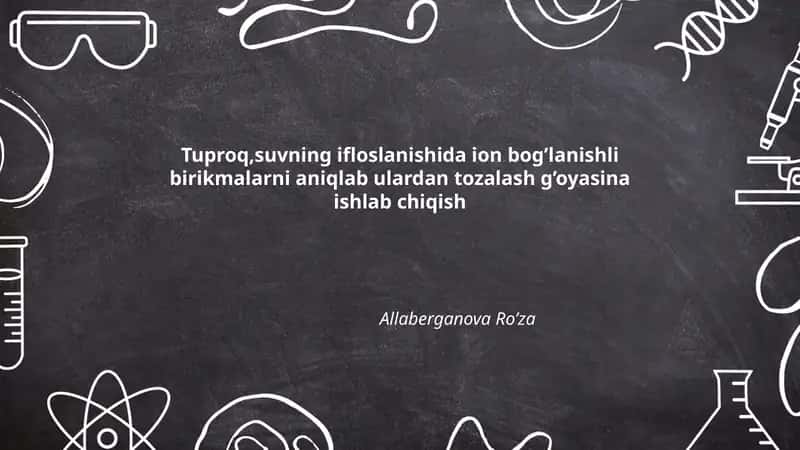 Tuproq va suvning ifloslanishida ion bog’lanishli birikmalarni aniqlab ulardan tozalash g’oyasina ishlab chiqish
