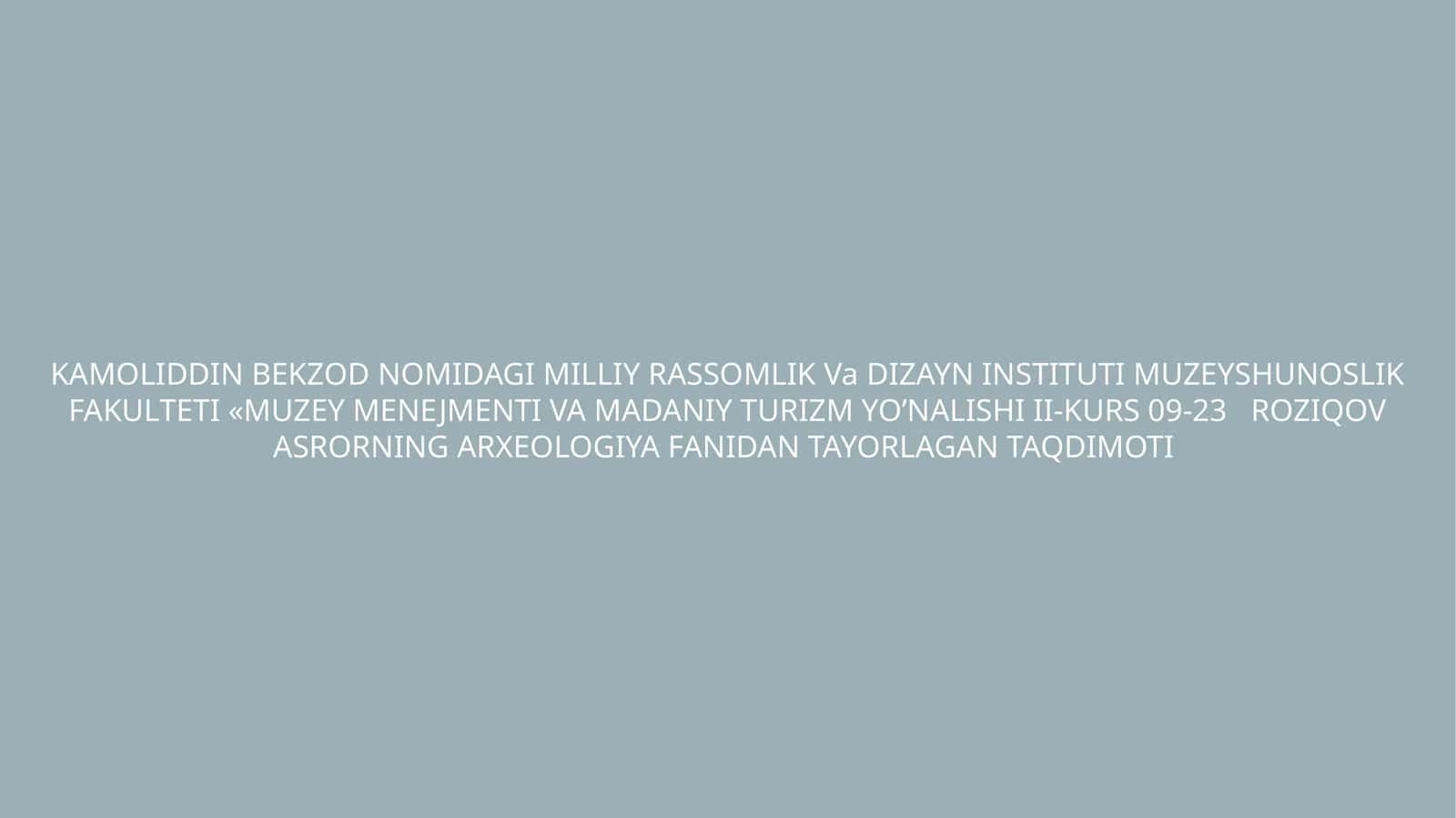 KAMOLIDDIN BEKZOD NOMIDAGI MILLIY RASSOMLIK Va DIZAYN INSTITUTI MUZEYSHUNOSLIK FAKULTETI «MUZEY MENEJMENTI VA MADANIY TURIZM YO’NALISHI II-KURS 09-23 ROZIQOV ASRORNING ARXEOLOGIYA FANIDAN TAYORLAGAN TAQDIMOTI