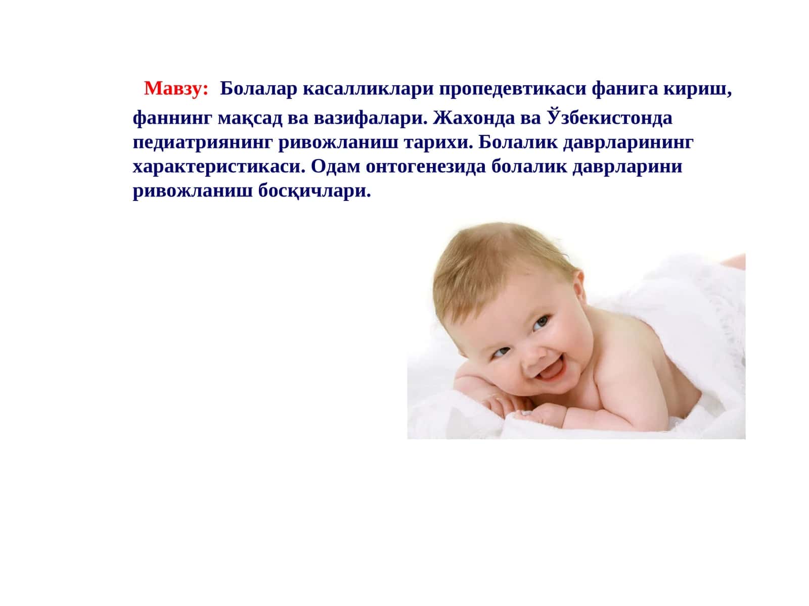 Болалар касалликлари пропедевтикаси фанига кириш, фаннинг мақсад ва вазифалари. Жахонда ва Ўзбекистонда педиатриянинг ривожланиш тарихи. Болалик даврларининг характеристикаси. Одам онтогенезида болалик даврларини ривожланиш босқичлари