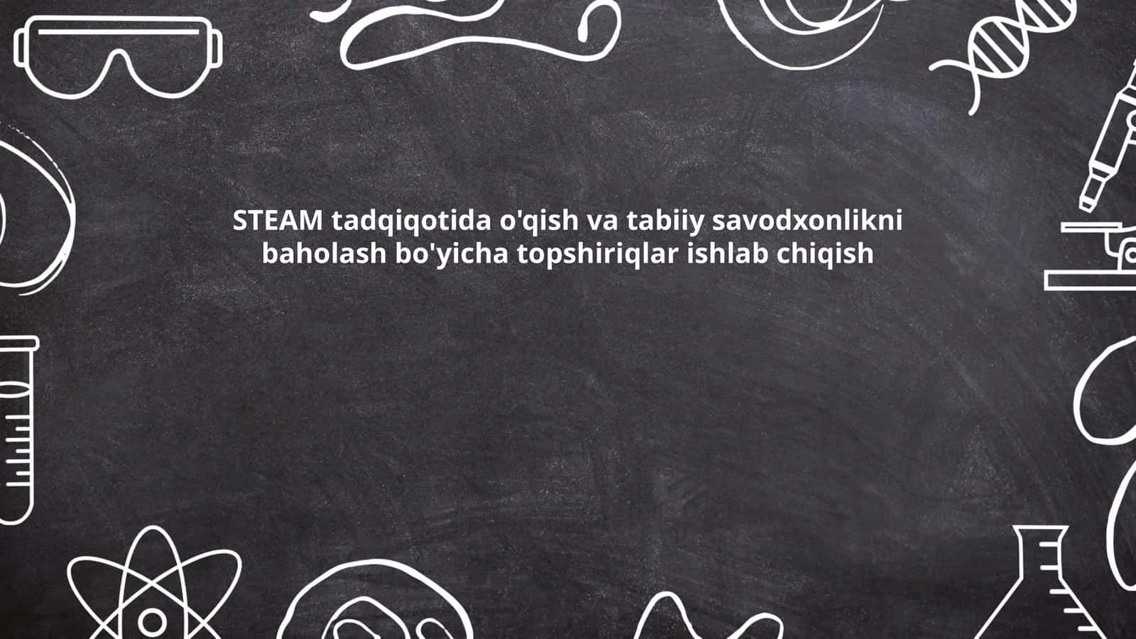 STEAM tadqiqotida o'qish va tabiiy savodxonlikni baholash bo'yicha topshiriqlar ishlab chiqish
