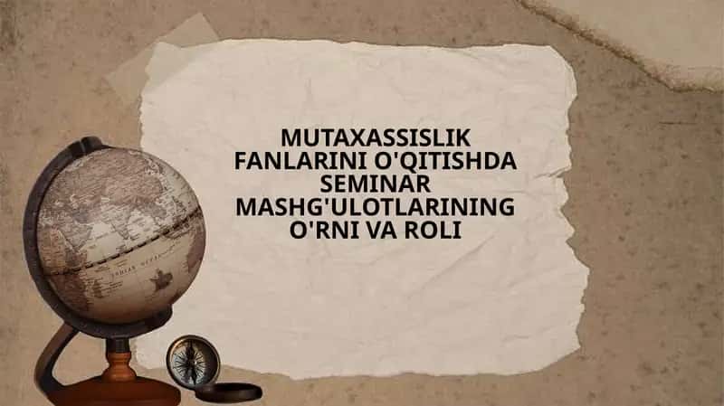 MUTAXASSISLIK FANLARINI O'QITISHDA SEMINAR MASHG'ULOTLARINING O'RNI VA ROLI