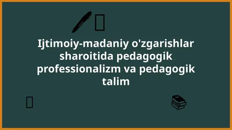 Ijtimoiy-madaniyo'zgarishlar sharoiti dapedagogik professionalizm va pedagogik talim