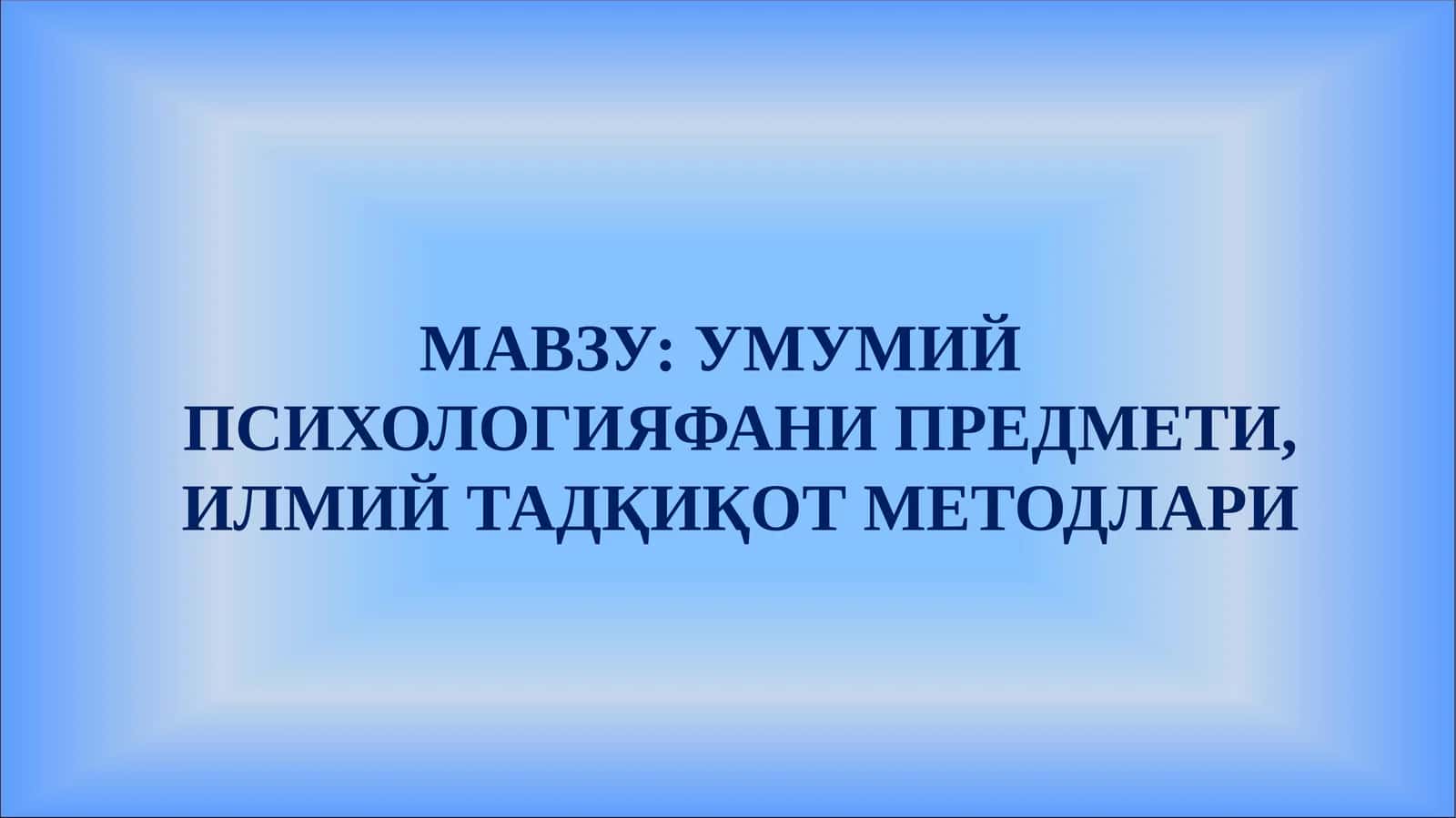 УМУМИЙ ПСИХОЛОГИЯ ФАНИ ПРЕДМЕТИ, ИЛМИЙ ТАДҚИҚОТ МЕТОДЛАРИ