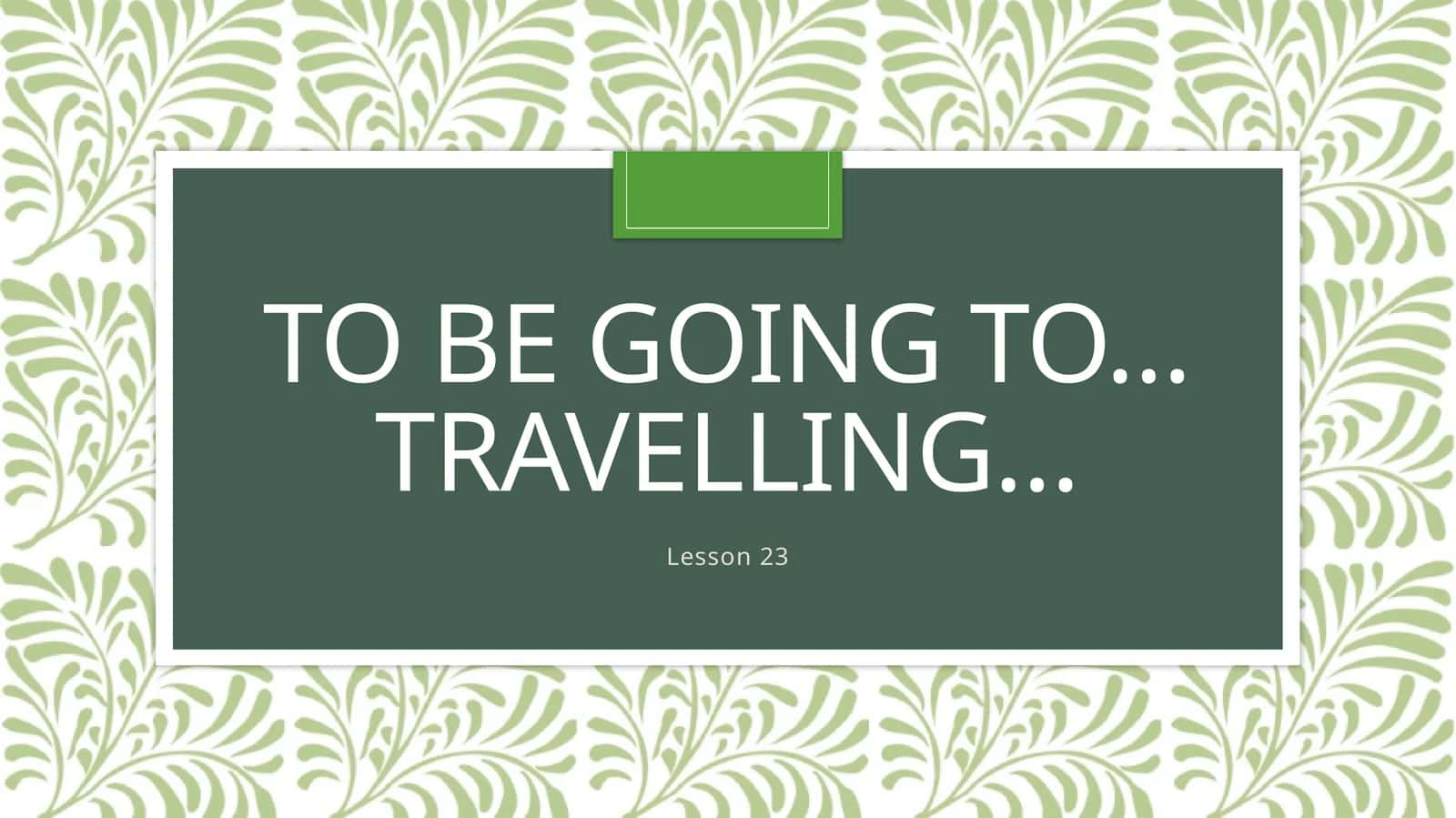To be going to…Travelling…