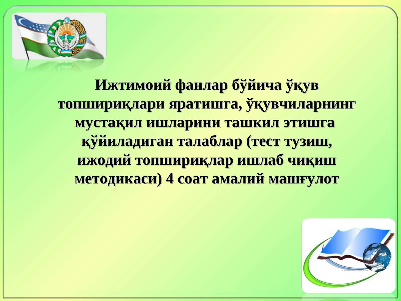 Ижтимоий фанлар бўйича ўқув топшириқлари яратишга, ўқувчиларнинг мустақил ишларини ташкил этишга қўйиладиган талаблар (тест тузиш, ижодий топшириқлар ишлаб чиқиш методикаси) 4 соат амалий машғулот