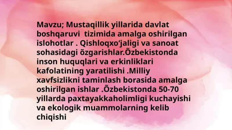 Mustaqillik yillarida davlat boshqaruvi tizimida amalga oshirilgan islohotlar. Qishloqxoʻjaligi va sanoat sohasidagi õzgarishlar. O'zbekistonda inson huquqlari va erkinliklari kafolatining yaratilishi. Milliy xavfsizlikni taminlash borasida amalga oshirilgan