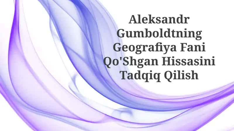 Aleksandr Gumboldtning Geografiya Fani Qo'Shgan HissasiniTadqiqQilish