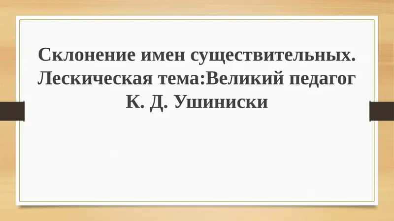 Склонениеименсуществительных.Лескическаятема:ВеликийпедагогК. Д.Ушиниски