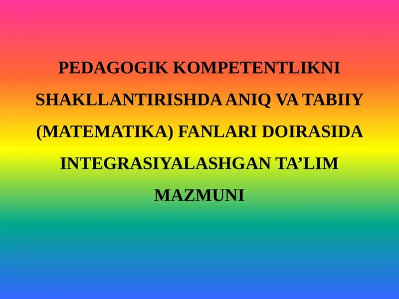 PEDAGOGIK KOMPETENTLIKNI SHAKLLANTIRISHDA ANIQ VA TABIIY (MATEMATIKA) FANLARI DOIRASIDA INTEGRASIYALASHGAN TA’LIM MAZMUNI