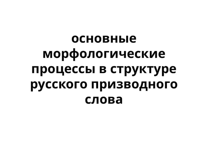 Основные морфологические процессы в структуре русского призводного слова