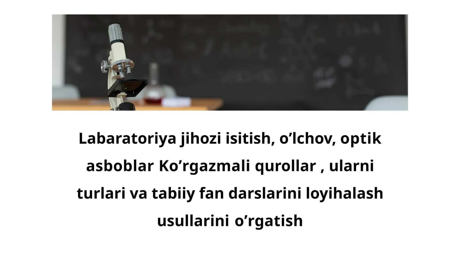 Labaratoriya jihozi isitish, oʼlchov, optik asboblar Koʼrgazmali qurollar , ularni turlari va tabiiy fan darslarini loyihalash usullarini oʼrgatish