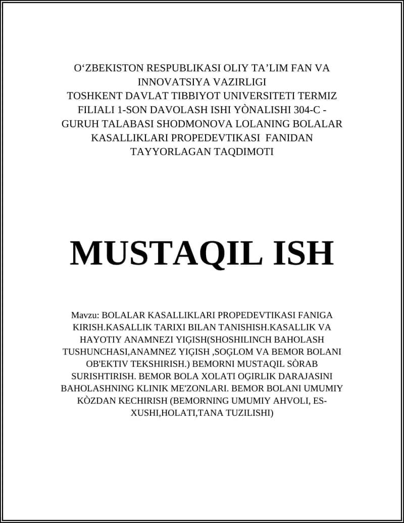 BOLALAR KASALLIKLARI PROPEDEVTIKASI FANIGA KIRISH.KASALLIK TARIXI BILAN TANISHISH.KASALLIK VA HAYOTIY ANAMNEZI YIĢISH(SHOSHILINCH BAHOLASH TUSHUNCHASI,ANAMNEZ YIĢISH,SOĢLOM VA BEMOR BOLANI OB'EKTIV TEKSHIRISH.) BEMORNI MUSTAQIL SÒRAB SURISHTIRISH. BEMOR BOLA XOLATI OĢIRLIK DARAJASINI BAHOLASHNING KLINIK ME'ZONLARI. BEMOR BOLANI UMUMIY KÒZDAN KECHIRISH (BEMORNING UMUMIY AHVOLI, ES-XUSHI,HOLATI,TANA TUZILISHI)