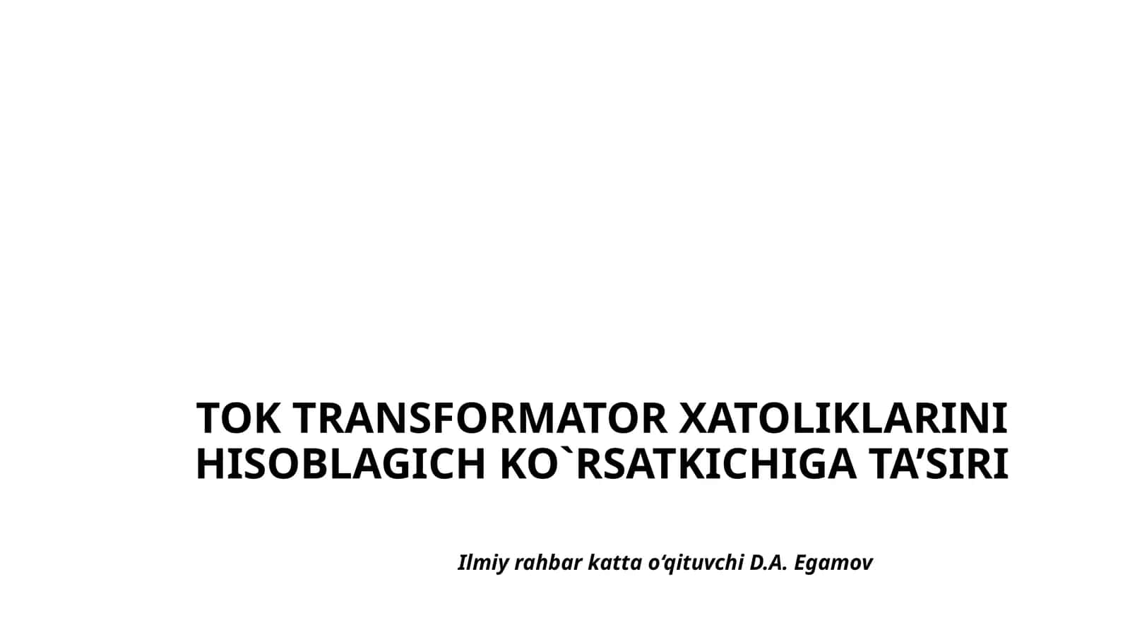 TOK TRANSFORMATOR XATOLIKLARINI HISOBLAGICH KO`RSATKICHIGA TA’SIRIIlmiyrahbar katta o‘qituvchi D.A. Egamov