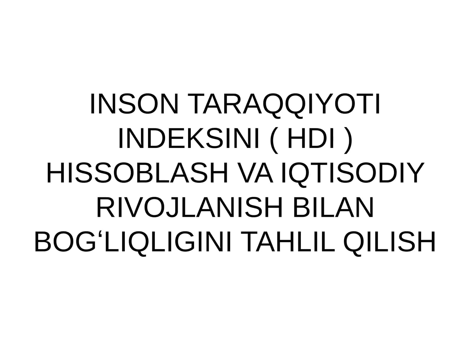 INSON TARAQQIYOTI INDEKSINI ( HDI ) HISSOBLASH VA IQTISODIY RIVOJLANISH BILANBOGʻLIQLIGINITAHLIL QILISH