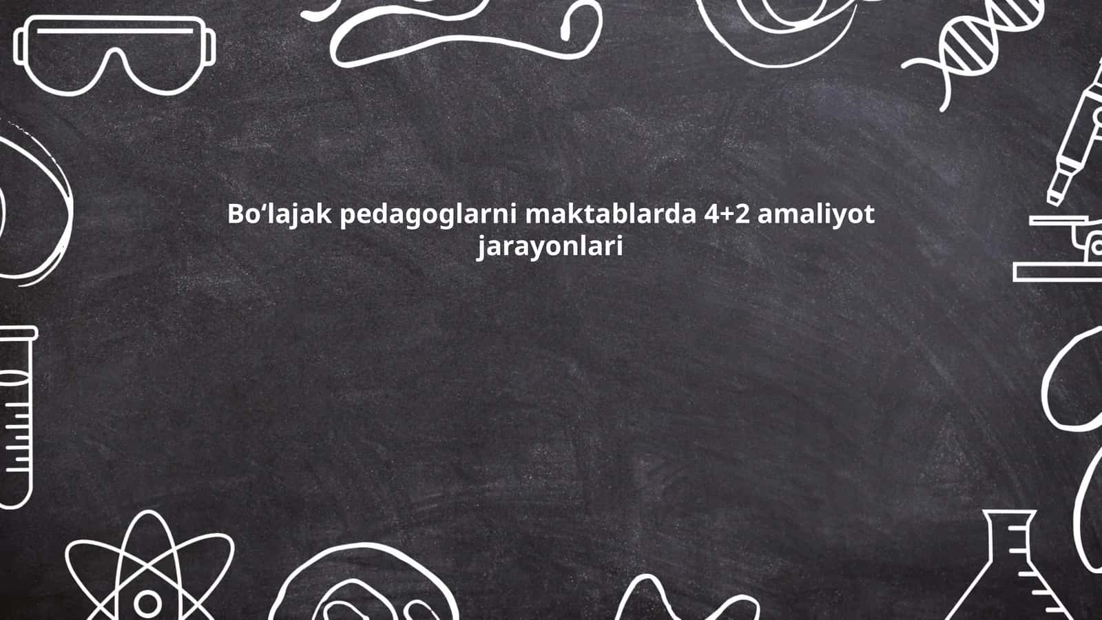 Boʻlajak pedagoglarni maktablarda 4+2 amaliyot jarayonlari