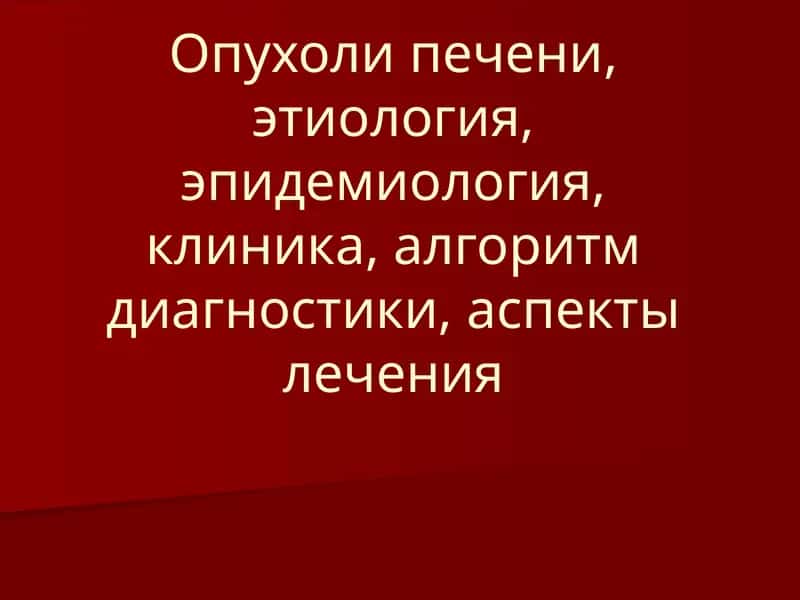Опухоли печени, этиология, эпидемиология, клиника, алгоритм диагностики, аспекты лечения
