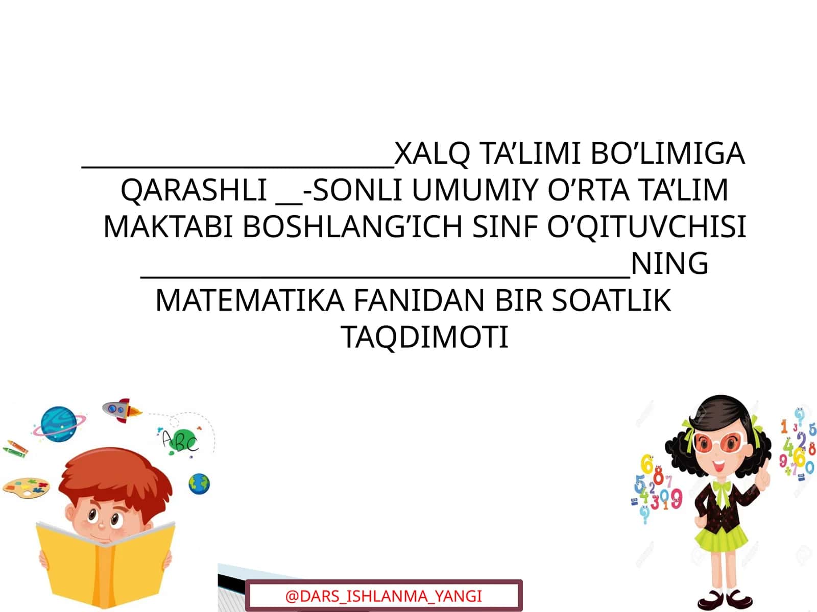 XALQ TA’LIMI BO’LIMIGA QARASHLI __-SONLI UMUMIY O’RTA TA’LIM MAKTABI BOSHLANG’ICH SINF O’QITUVCHISI ____________________________________NING MATEMATIKA FANIDAN BIR SOATLIK TAQDIMOTI