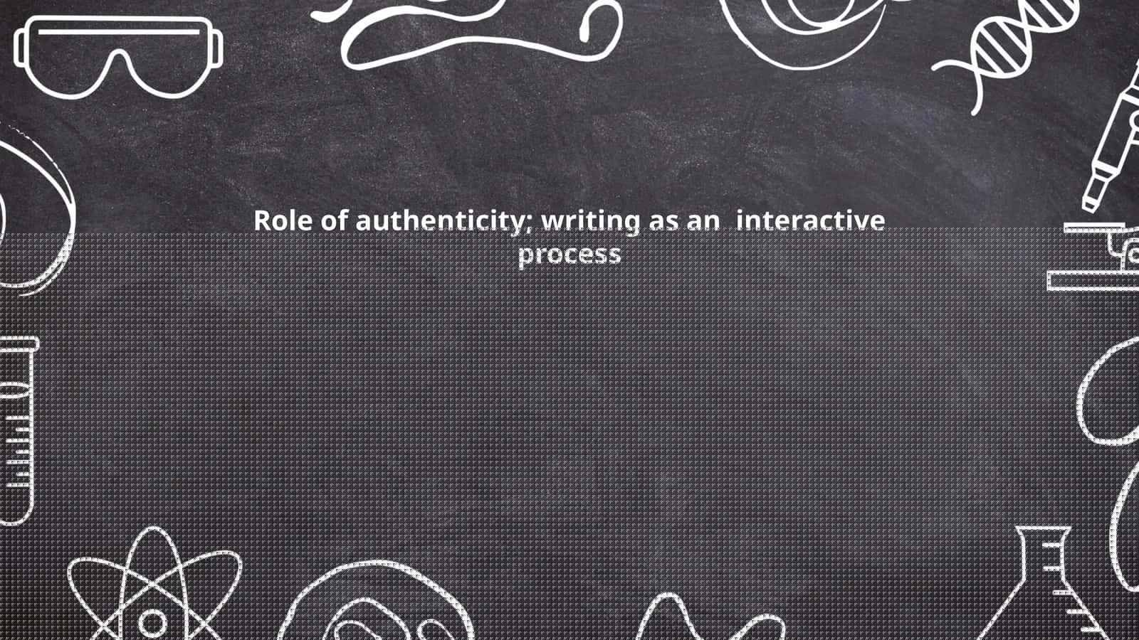 Role of authenticity; writing as an interactive process