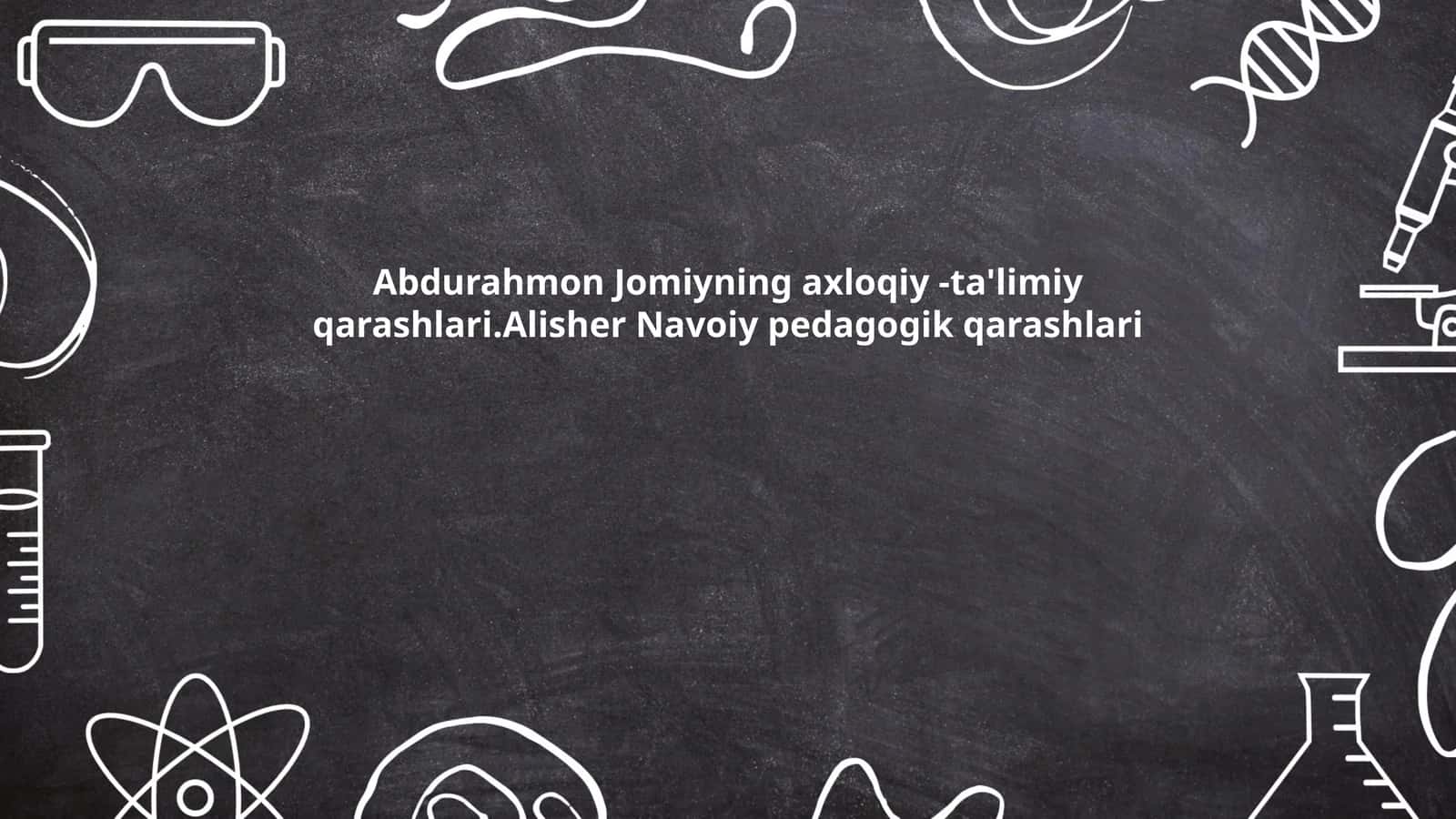 Abdurahmon Jomiyning axloqiy -ta'limiy qarashlari.Alisher Navoiy pedagogik qarashlari